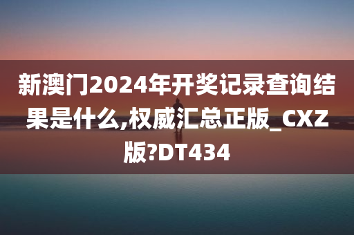 新澳门2024年开奖记录查询结果是什么,权威汇总正版_CXZ版?DT434