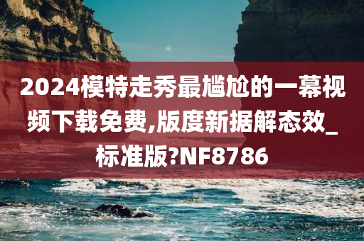 2024模特走秀最尴尬的一幕视频下载免费,版度新据解态效_标准版?NF8786