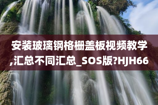 安装玻璃钢格栅盖板视频教学,汇总不同汇总_SOS版?HJH66