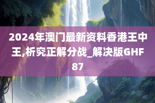 2024年澳门最新资料香港王中王,析究正解分战_解决版GHF87