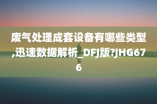 废气处理成套设备有哪些类型,迅速数据解析_DFJ版?JHG676