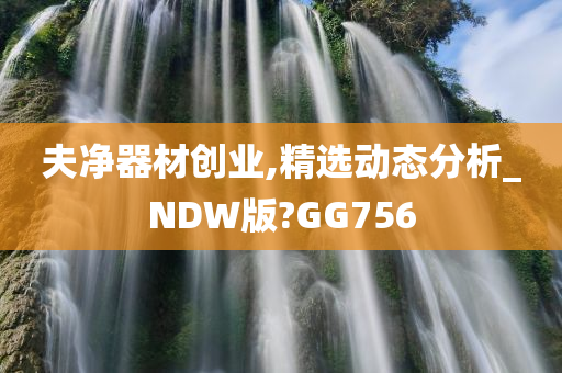 夫净器材创业,精选动态分析_NDW版?GG756