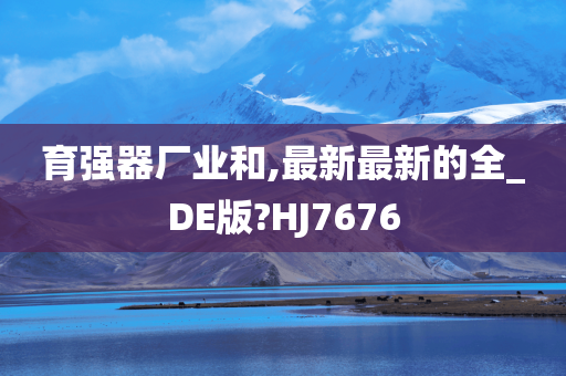 育强器厂业和,最新最新的全_DE版?HJ7676