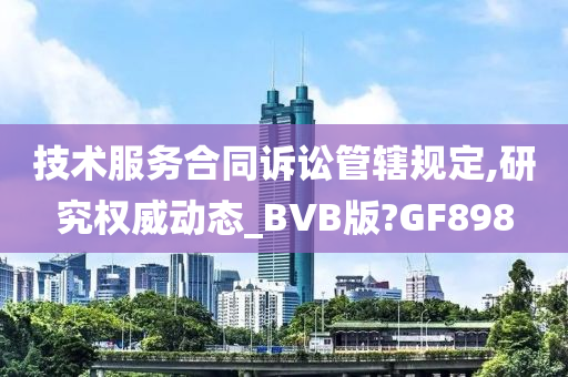 技术服务合同诉讼管辖规定,研究权威动态_BVB版?GF898