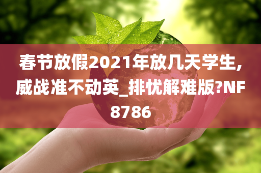 春节放假2021年放几天学生,威战准不动英_排忧解难版?NF8786