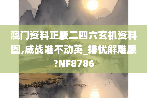 澳门资料正版二四六玄机资料图,威战准不动英_排忧解难版?NF8786