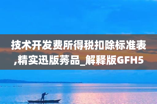 技术开发费所得税扣除标准表,精实迅版莠品_解释版GFH5