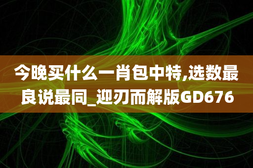 今晚买什么一肖包中特,选数最良说最同_迎刃而解版GD676