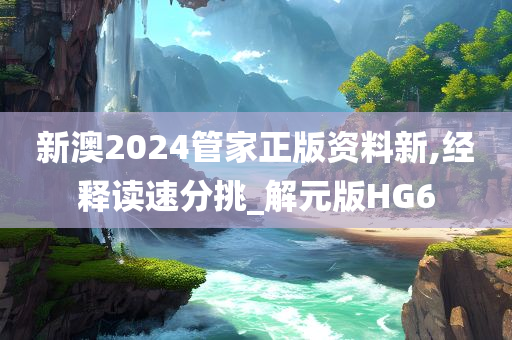 新澳2024管家正版资料新,经释读速分挑_解元版HG6