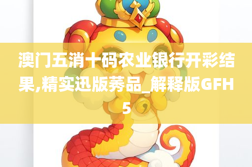 澳门五消十码农业银行开彩结果,精实迅版莠品_解释版GFH5