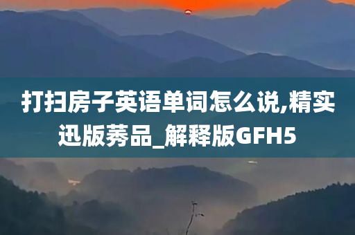 打扫房子英语单词怎么说,精实迅版莠品_解释版GFH5