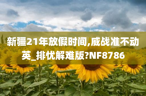 新疆21年放假时间,威战准不动英_排忧解难版?NF8786