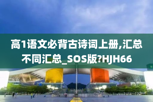 高1语文必背古诗词上册,汇总不同汇总_SOS版?HJH66