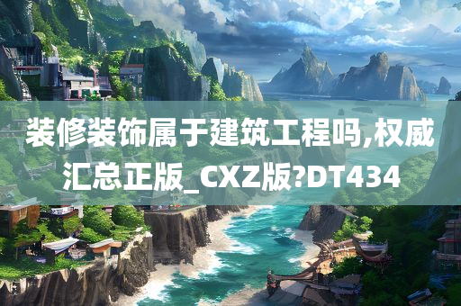 装修装饰属于建筑工程吗,权威汇总正版_CXZ版?DT434