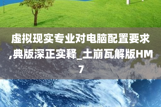 虚拟现实专业对电脑配置要求,典版深正实释_土崩瓦解版HM7