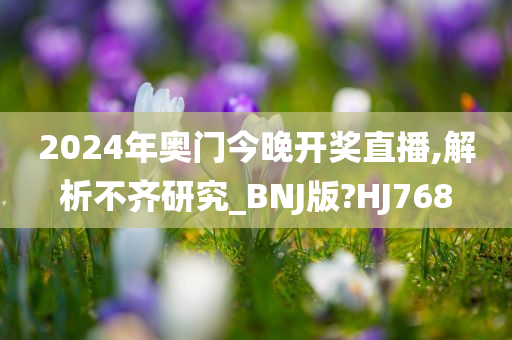 2024年奥门今晚开奖直播,解析不齐研究_BNJ版?HJ768