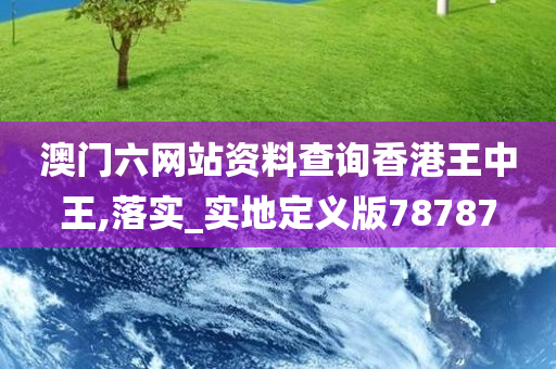 澳门六网站资料查询香港王中王,落实_实地定义版78787