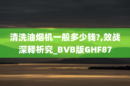 清洗油烟机一般多少钱?,效战深释析究_BVB版GHF87