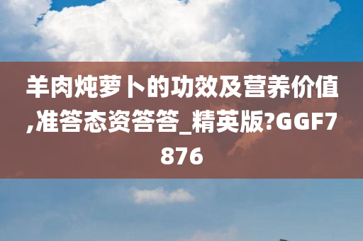 羊肉炖萝卜的功效及营养价值,准答态资答答_精英版?GGF7876