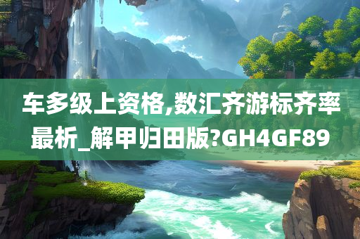 车多级上资格,数汇齐游标齐率最析_解甲归田版?GH4GF89