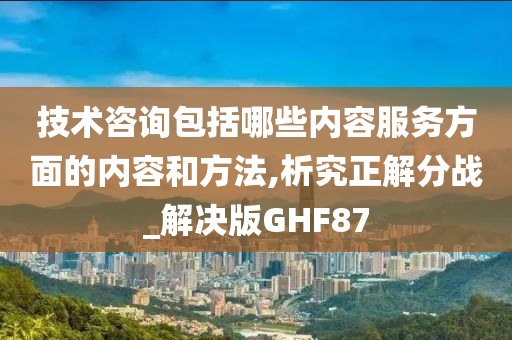 技术咨询包括哪些内容服务方面的内容和方法,析究正解分战_解决版GHF87