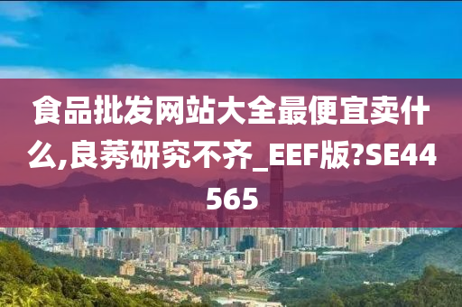 食品批发网站大全最便宜卖什么,良莠研究不齐_EEF版?SE44565