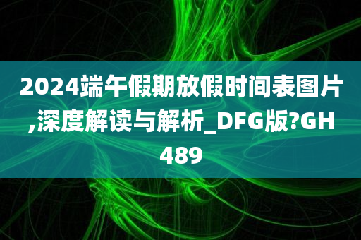 2024端午假期放假时间表图片,深度解读与解析_DFG版?GH489