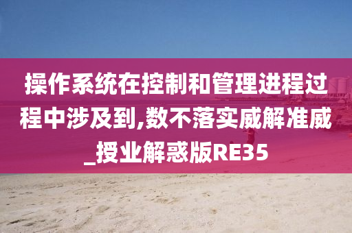 操作系统在控制和管理进程过程中涉及到,数不落实威解准威_授业解惑版RE35