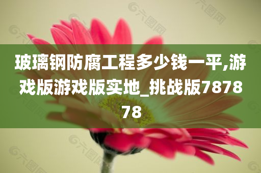 玻璃钢防腐工程多少钱一平,游戏版游戏版实地_挑战版787878