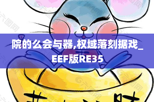 院的么会与器,权域落刻据戏_EEF版RE35