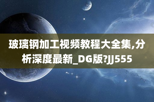 玻璃钢加工视频教程大全集,分析深度最新_DG版?JJ555