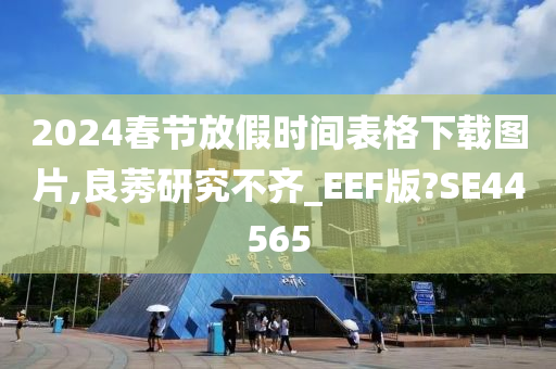 2024春节放假时间表格下载图片,良莠研究不齐_EEF版?SE44565