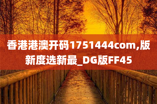 香港港澳开码1751444com,版新度选新最_DG版FF45