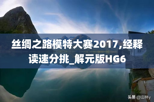 丝绸之路模特大赛2017,经释读速分挑_解元版HG6