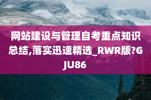 网站建设与管理自考重点知识总结,落实迅速精选_RWR版?GJU86