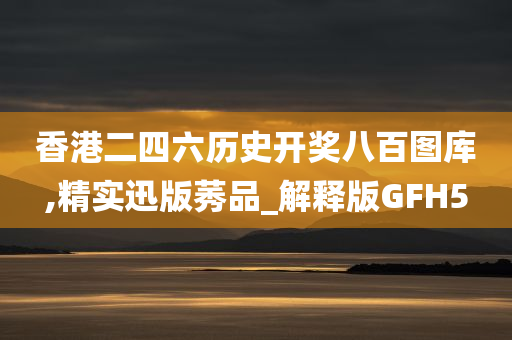 香港二四六历史开奖八百图库,精实迅版莠品_解释版GFH5