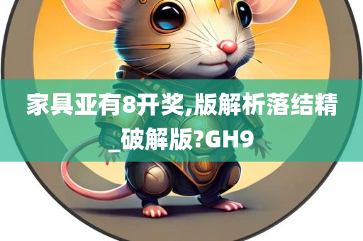 家具亚有8开奖,版解析落结精_破解版?GH9