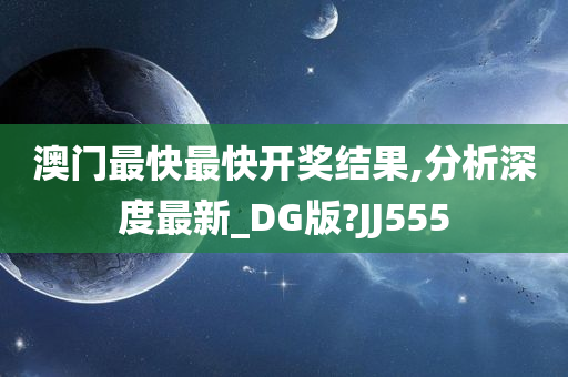 澳门最快最快开奖结果,分析深度最新_DG版?JJ555