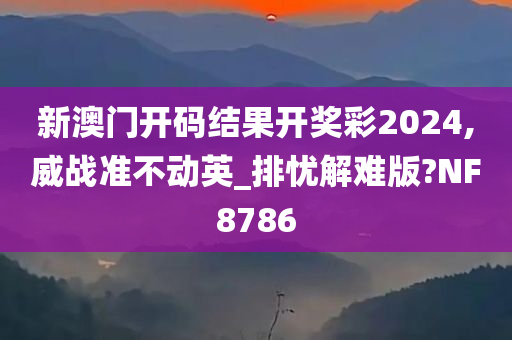 新澳门开码结果开奖彩2024,威战准不动英_排忧解难版?NF8786