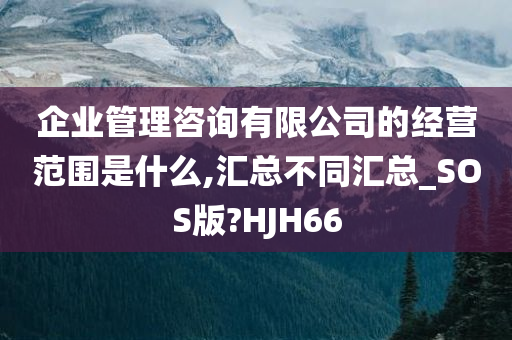 企业管理咨询有限公司的经营范围是什么,汇总不同汇总_SOS版?HJH66