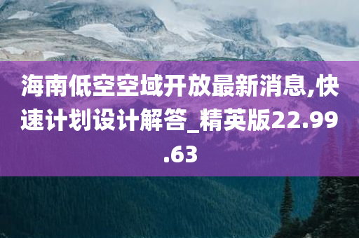 海南低空空域开放最新消息,快速计划设计解答_精英版22.99.63