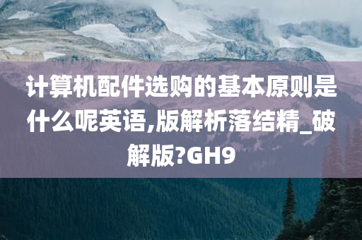 计算机配件选购的基本原则是什么呢英语,版解析落结精_破解版?GH9