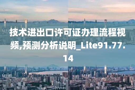 技术进出口许可证办理流程视频,预测分析说明_Lite91.77.14