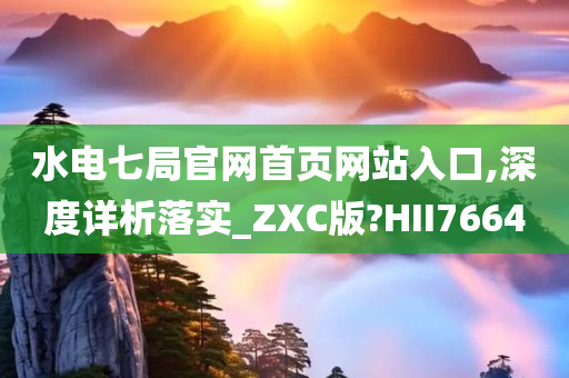 水电七局官网首页网站入口,深度详析落实_ZXC版?HII7664