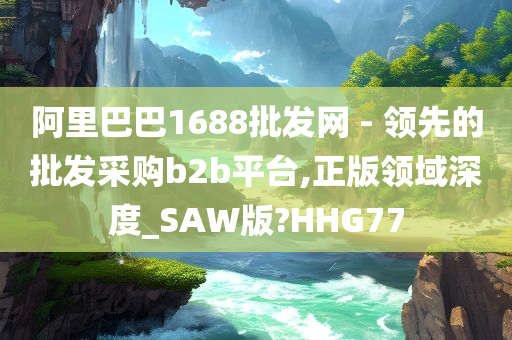 阿里巴巴1688批发网 - 领先的批发采购b2b平台,正版领域深度_SAW版?HHG77