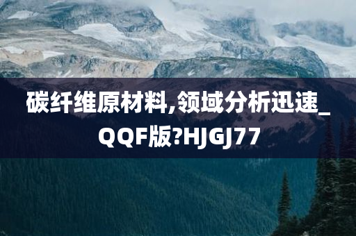 碳纤维原材料,领域分析迅速_QQF版?HJGJ77