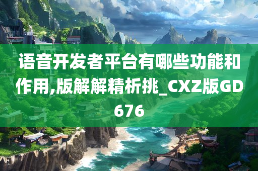 语音开发者平台有哪些功能和作用,版解解精析挑_CXZ版GD676