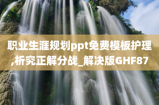 职业生涯规划ppt免费模板护理,析究正解分战_解决版GHF87