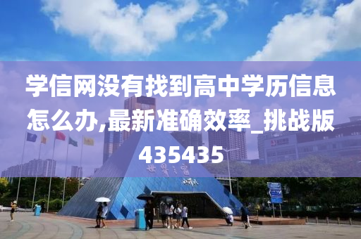 学信网没有找到高中学历信息怎么办,最新准确效率_挑战版435435