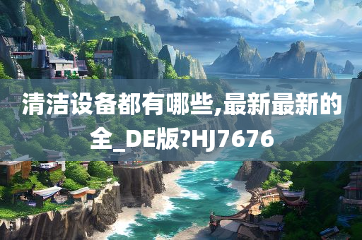 清洁设备都有哪些,最新最新的全_DE版?HJ7676